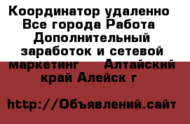 Координатор удаленно - Все города Работа » Дополнительный заработок и сетевой маркетинг   . Алтайский край,Алейск г.